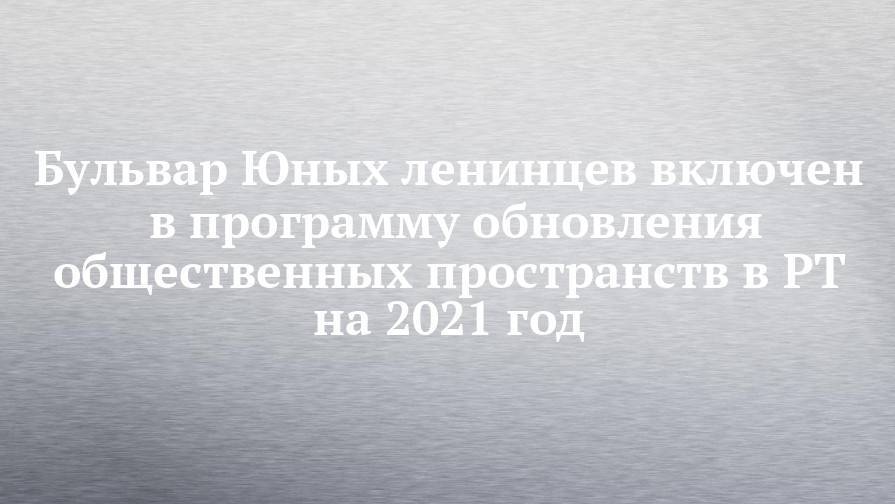 Бульвар Юных ленинцев включен в программу обновления общественных пространств в РТ на 2021 год