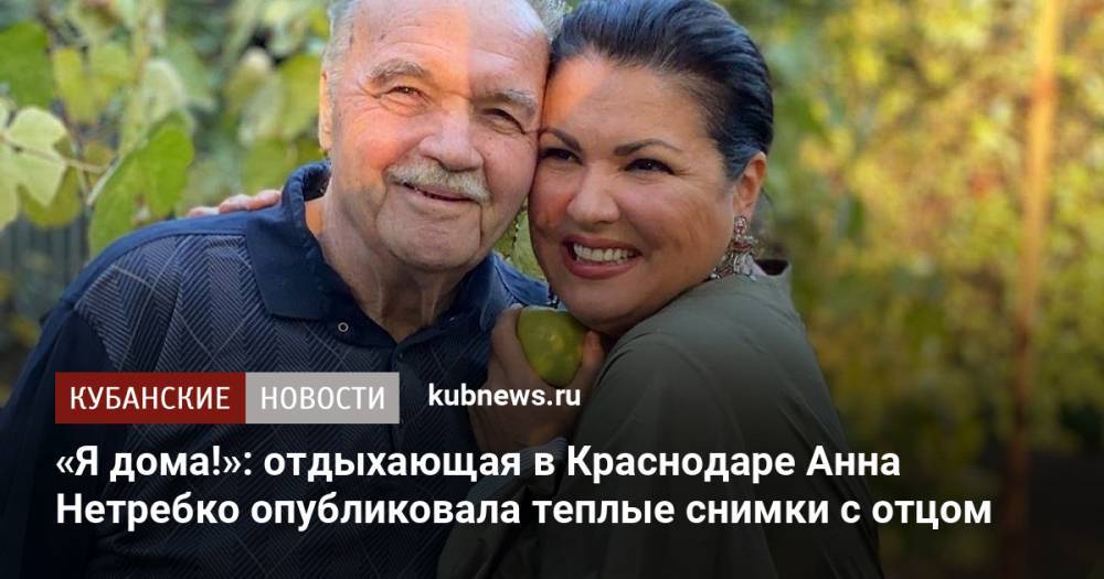 «Я дома!»: отдыхающая в Краснодаре Анна Нетребко опубликовала теплые снимки с отцом