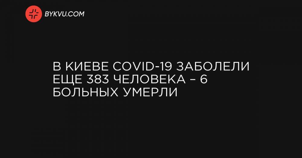 В Киеве COVID-19 заболели еще 383 человека – 6 больных умерли