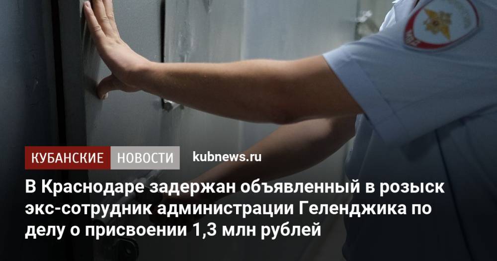 В Краснодаре задержан объявленный в розыск экс-сотрудник администрации Геленджика по делу о присвоении 1,3 млн рублей