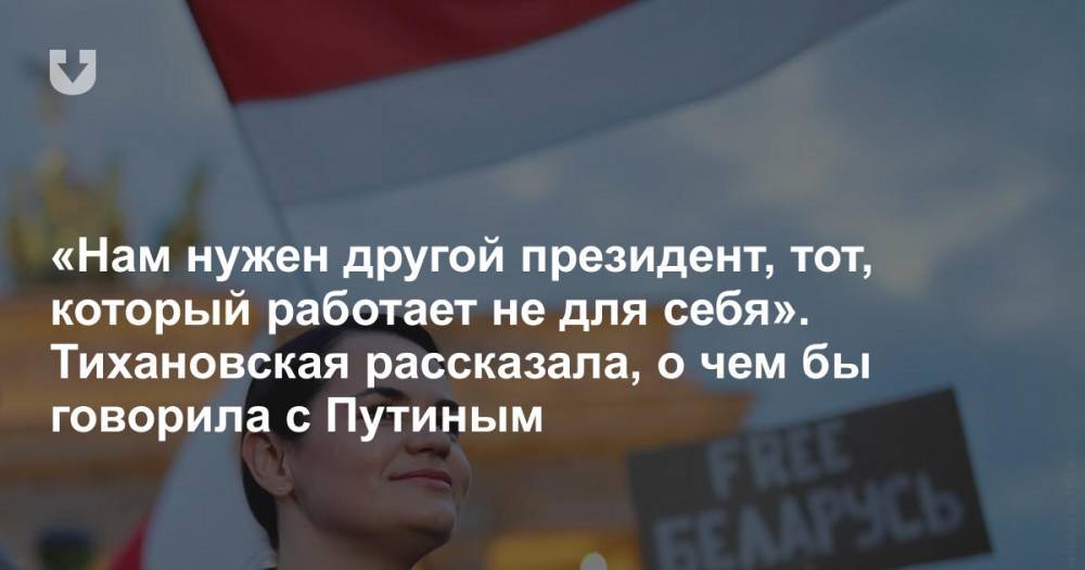 «Нам нужен другой президент, тот, который работает не для себя». Тихановская рассказала, о чем бы говорила с Путиным