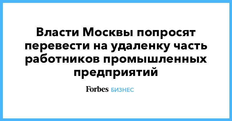 Власти Москвы попросят перевести на удаленку часть работников промышленных предприятий