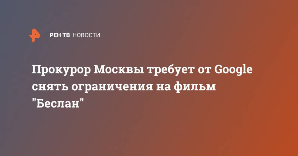 Прокурор Москвы требует от Google снять ограничения на фильм "Беслан"