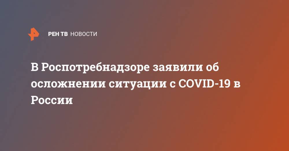 В Роспотребнадзоре заявили об осложнении ситуации с COVID-19 в России