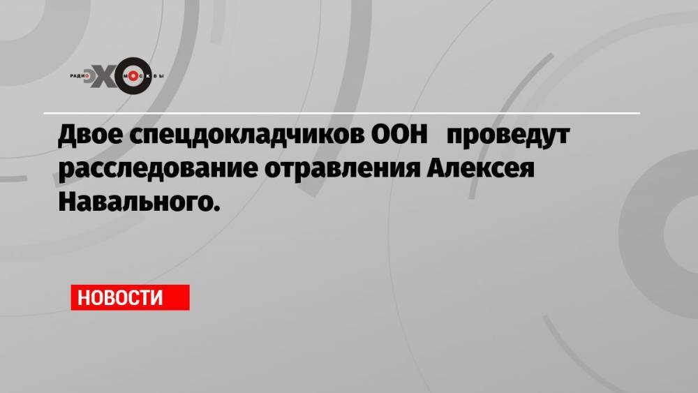 Двое спецдокладчиков ООН проведут расследование отравления Алексея Навального.