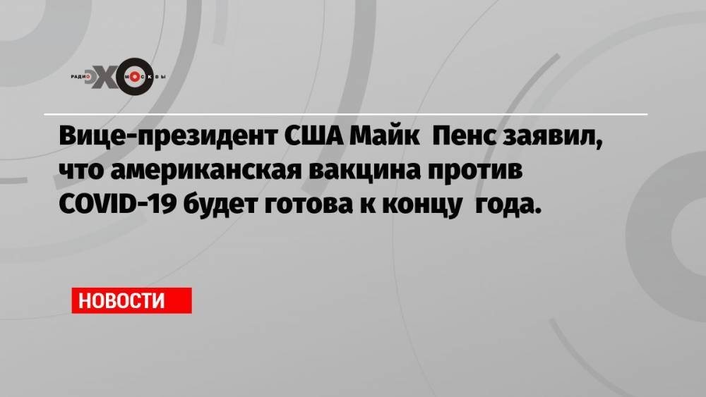 Вице-президент США Майк Пенс заявил, что американская вакцина против COVID-19 будет готова к концу года.