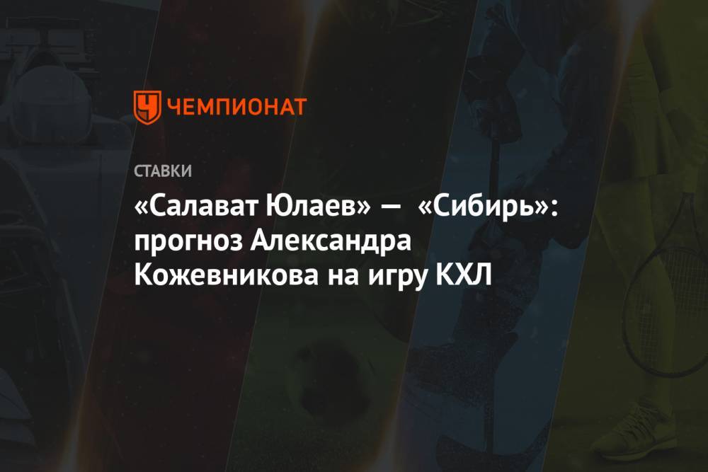 «Салават Юлаев» — «Сибирь»: прогноз Александра Кожевникова на игру КХЛ