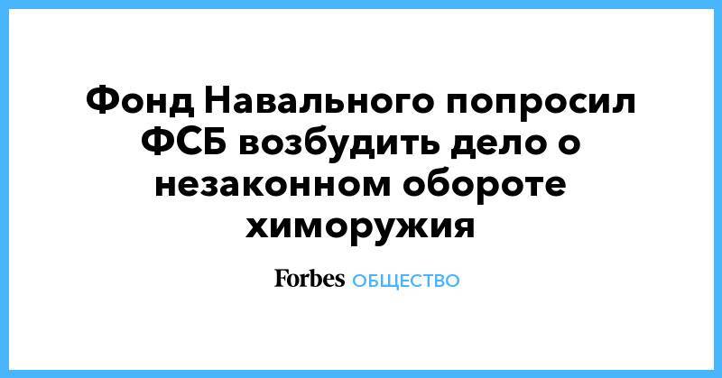 Фонд Навального попросил ФСБ возбудить дело о незаконном обороте химоружия