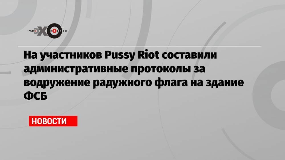 На участников Pussy Riot составили административные протоколы за водружение радужного флага на здание ФСБ
