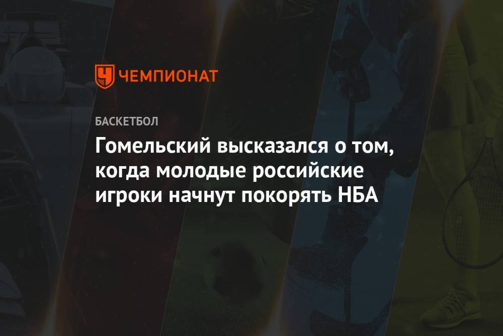 Гомельский высказался о том, когда молодые российские игроки начнут покорять НБА