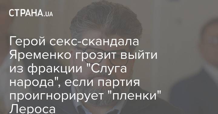 Герой секс-скандала Яременко грозит выйти из фракции "Слуга народа", если партия проигнорирует "пленки" Лероса