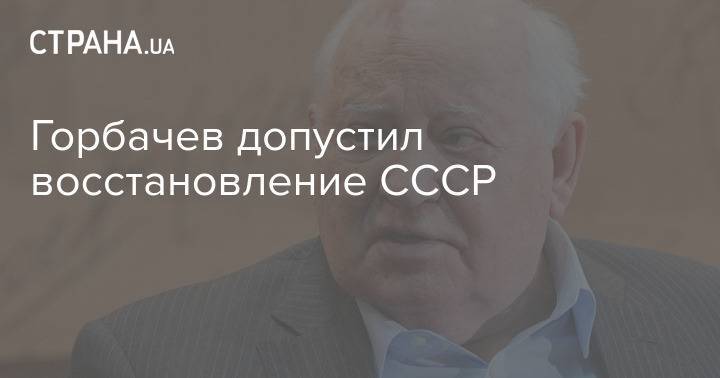 Горбачев допустил восстановление СССР