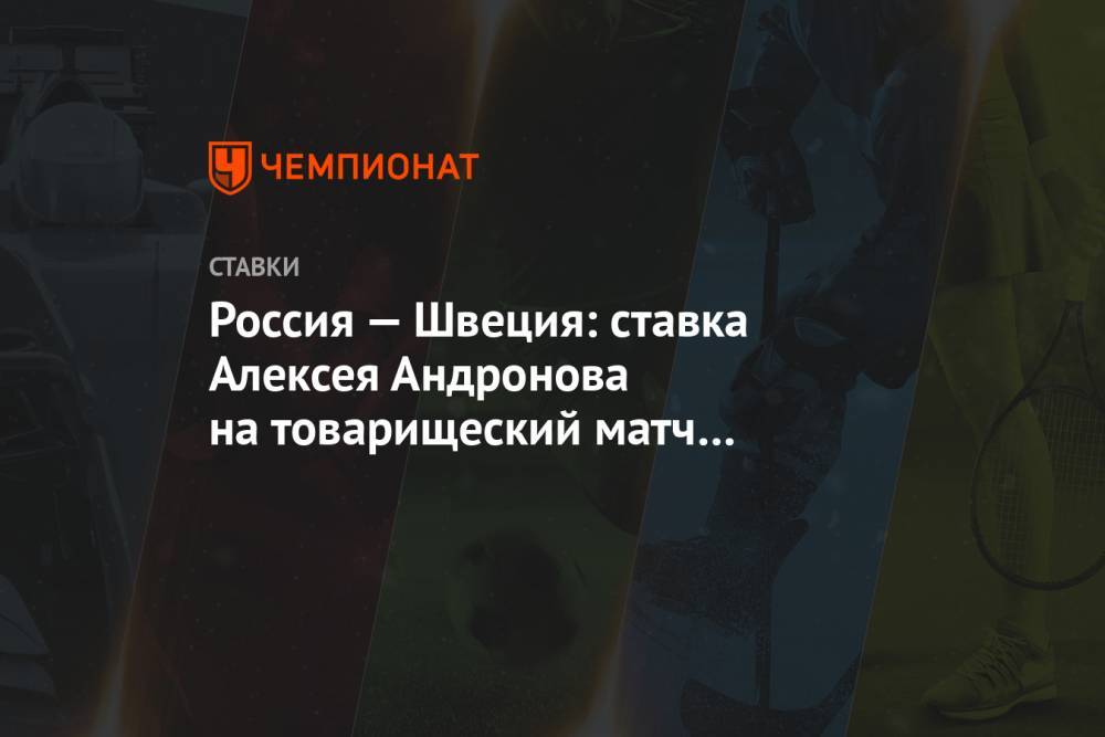 Россия — Швеция: ставка Алексея Андронова на товарищеский матч в Москве