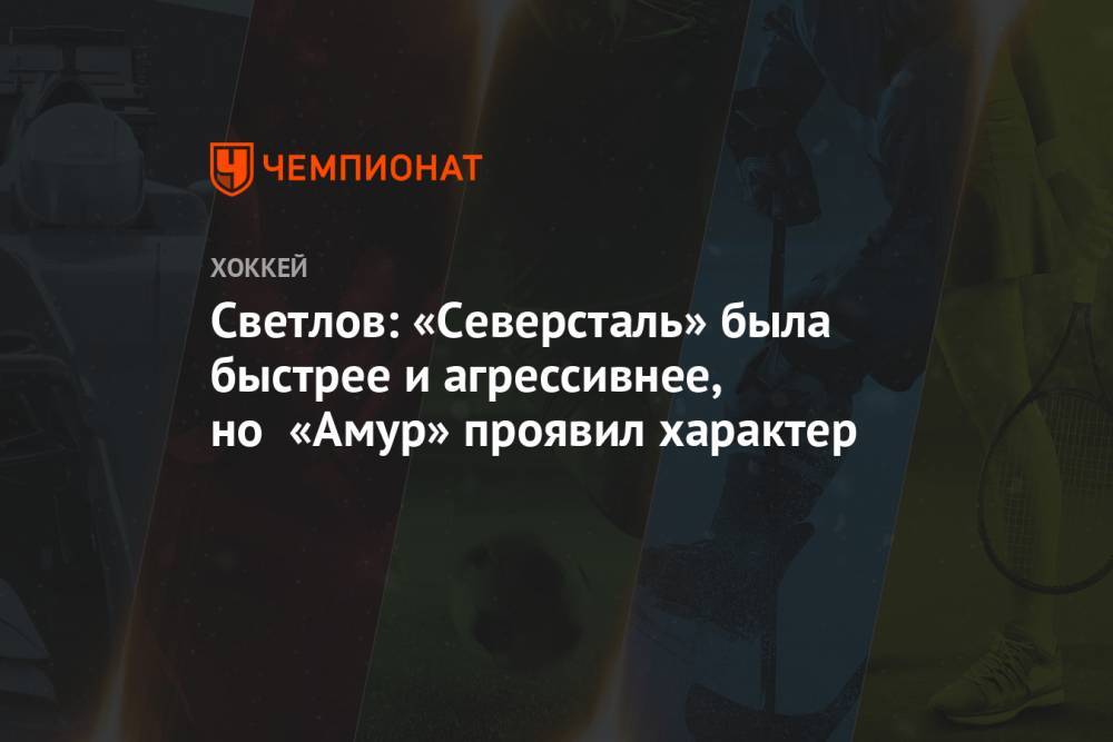 Светлов: «Северсталь» была быстрее и агрессивнее, но «Амур» проявил характер