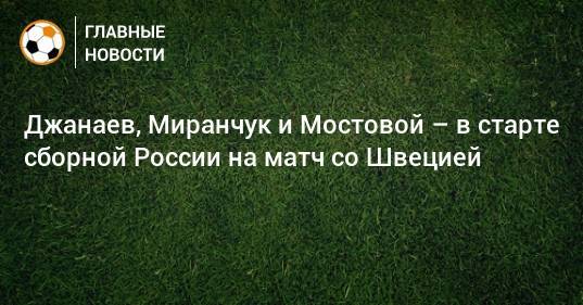 Джанаев, Миранчук и Мостовой – в старте сборной России на матч со Швецией