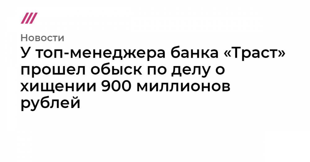 У топ-менеджера банка «Траст» прошел обыск по делу о хищении 900 миллионов рублей