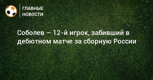 Соболев – 12-й игрок, забивший в дебютном матче за сборную России