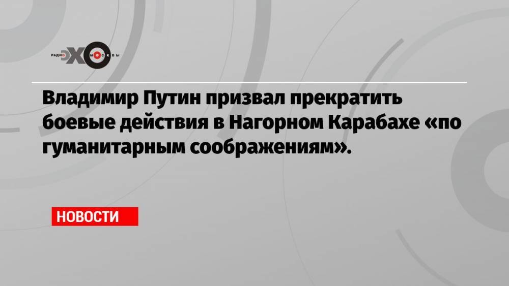 Владимир Путин призвал прекратить боевые действия в Нагорном Карабахе «по гуманитарным соображениям».