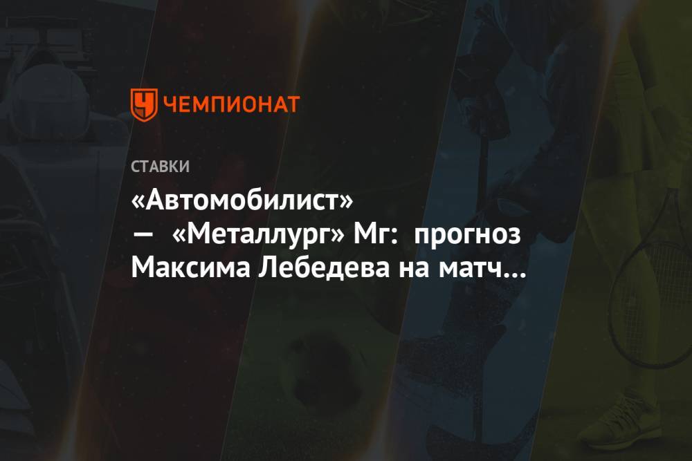 «Автомобилист» — «Металлург» Мг: прогноз Максима Лебедева на матч КХЛ