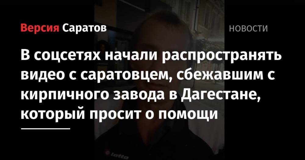 В соцсетях начали распространять видео с саратовцем, сбежавшим с кирпичного завода в Дагестане. Мужчина просит о помощи