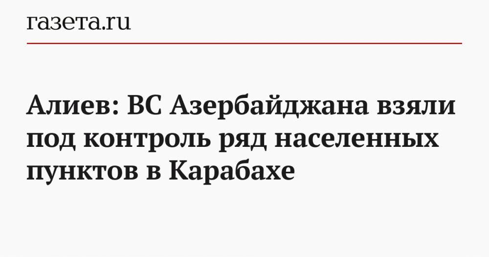 Алиев: ВС Азербайджана взяли под контроль ряд населенных пунктов в Карабахе