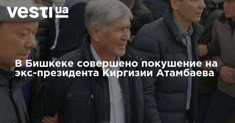 В Бишкеке совершено покушение на экс-президента Киргизии Атамбаева