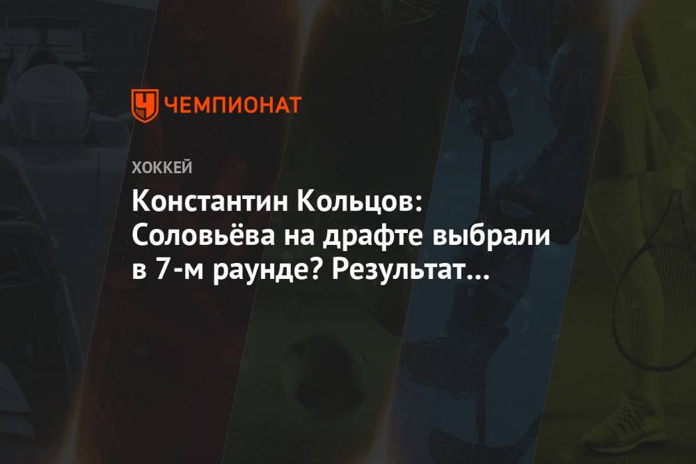 Константин Кольцов: Соловьёва на драфте выбрали в 7-м раунде? Результат не справедлив