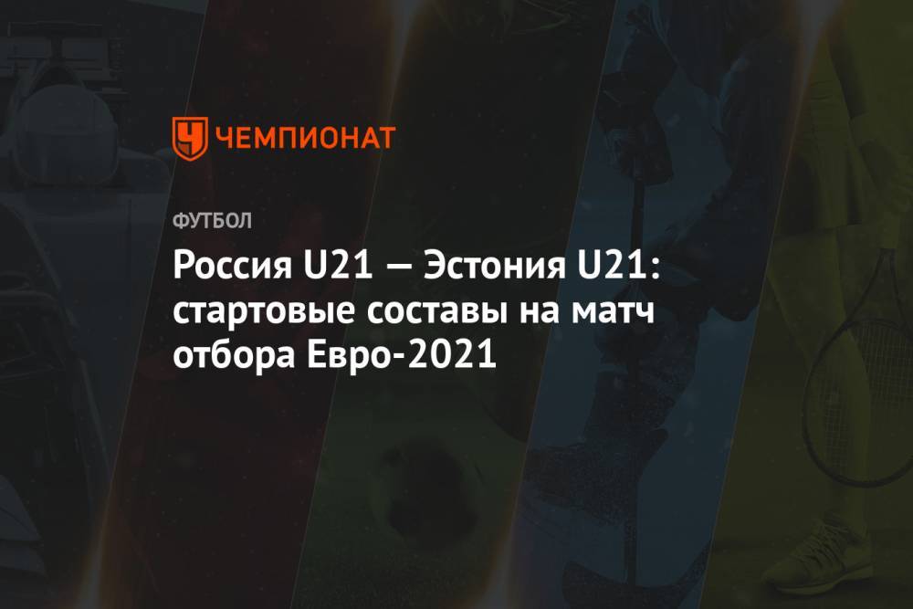 Россия U21 — Эстония U21: стартовые составы на матч отбора Евро-2021