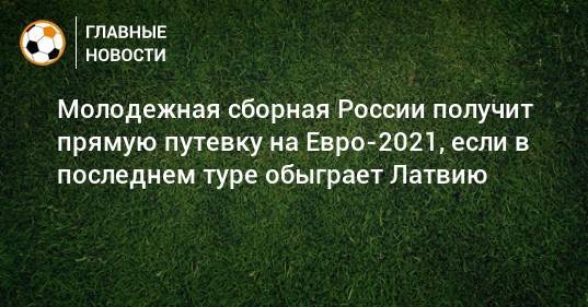 Молодежная сборная России получит прямую путевку на Евро-2021, если в последнем туре обыграет Латвию