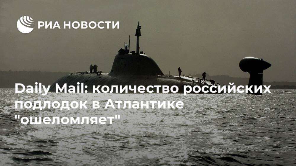 Daily Mail: количество российских подлодок в Атлантике "ошеломляет"