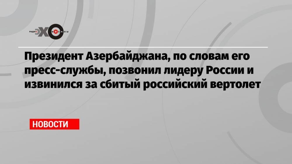 Президент Азербайджана, по словам его пресс-службы, позвонил лидеру России и извинился за сбитый российский вертолет