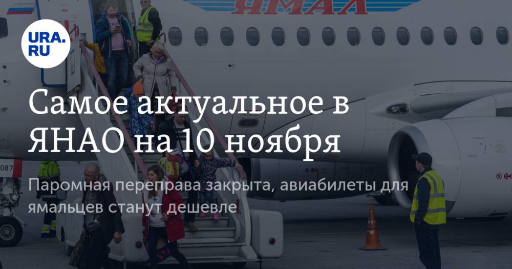 Самое актуальное в ЯНАО на 10 ноября. Паромная переправа закрыта, авиабилеты для ямальцев станут дешевле