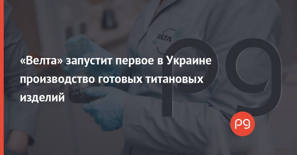 «Велта» запустит первое в Украине производство готовых титановых изделий
