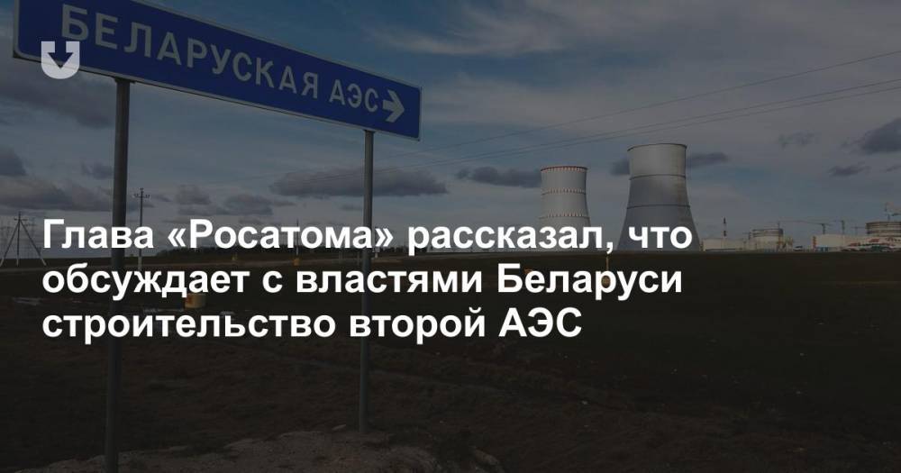 Глава «Росатома» рассказал, что обсуждает с властями Беларуси строительство второй АЭС