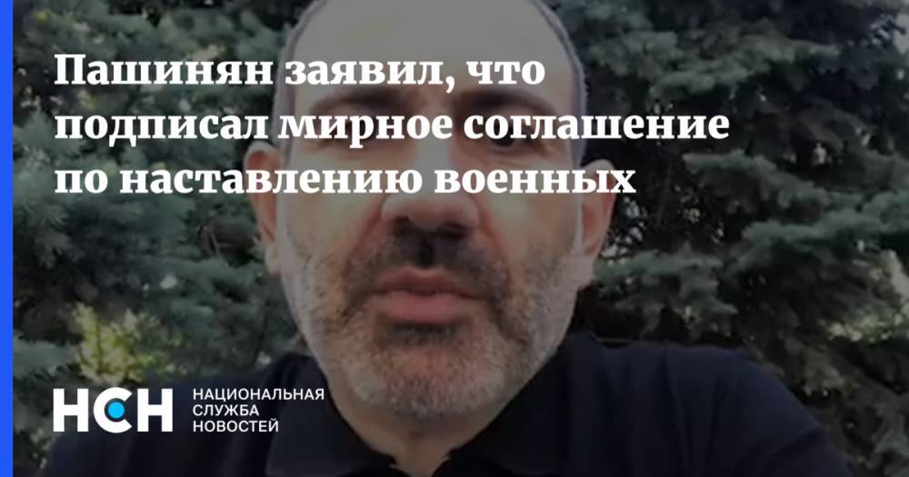 Пашинян заявил, что подписал мирное соглашение по наставлению военных
