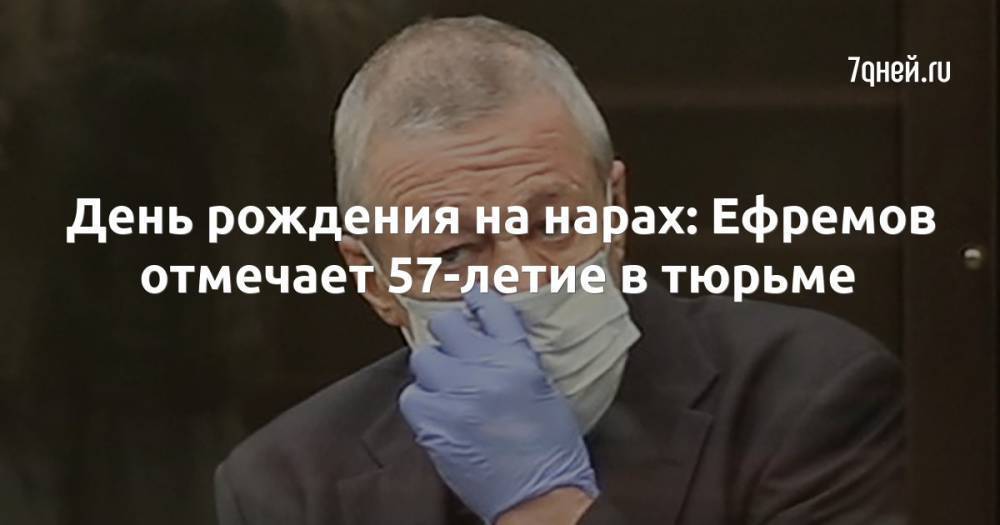 День рождения на нарах: Ефремов отмечает 57-летие в тюрьме