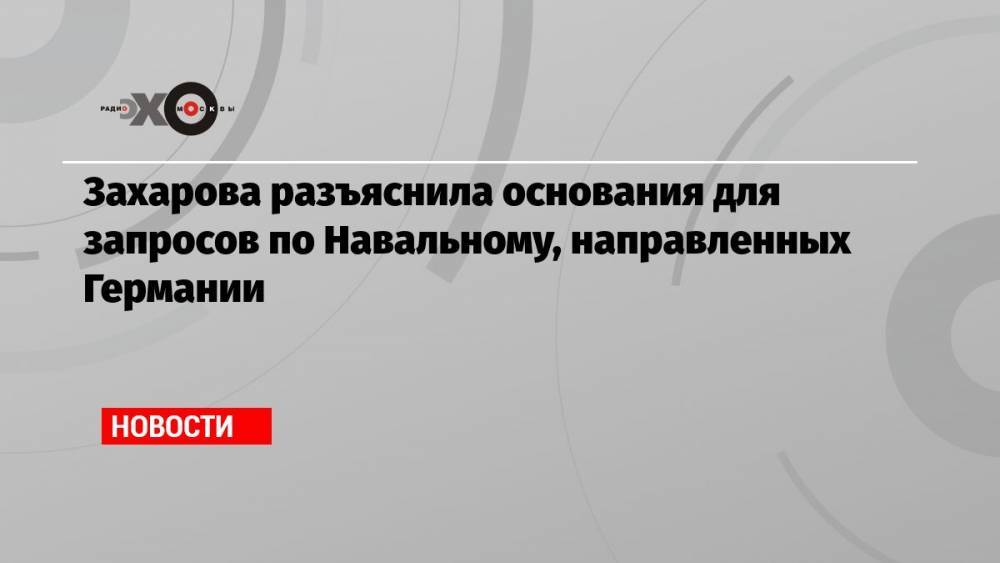 Захарова разъяснила основания для запросов по Навальному, направленных Германии