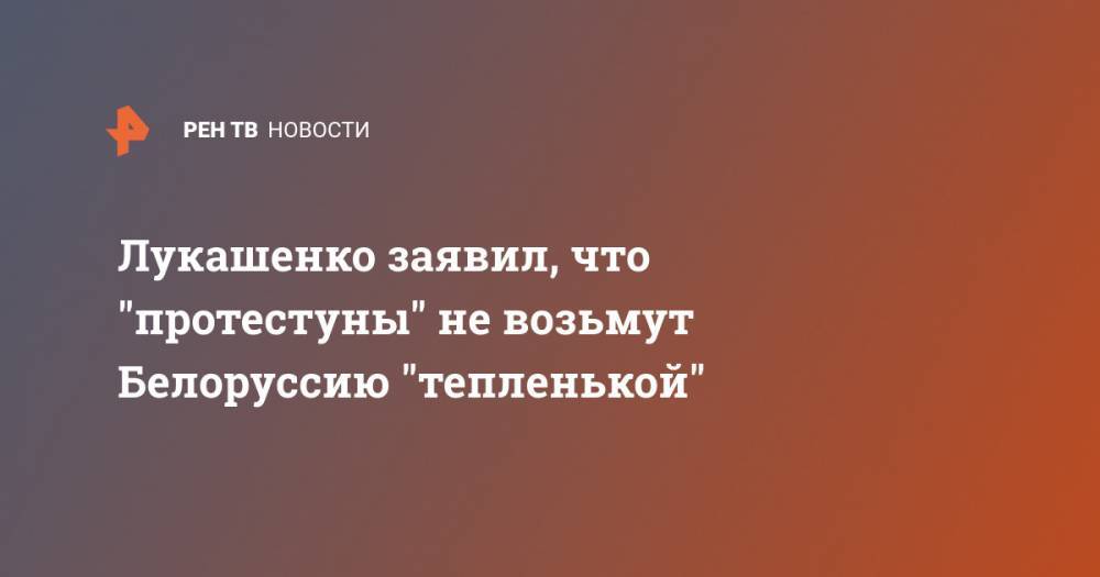 Лукашенко заявил, что "протестуны" не возьмут Белоруссию "тепленькой"