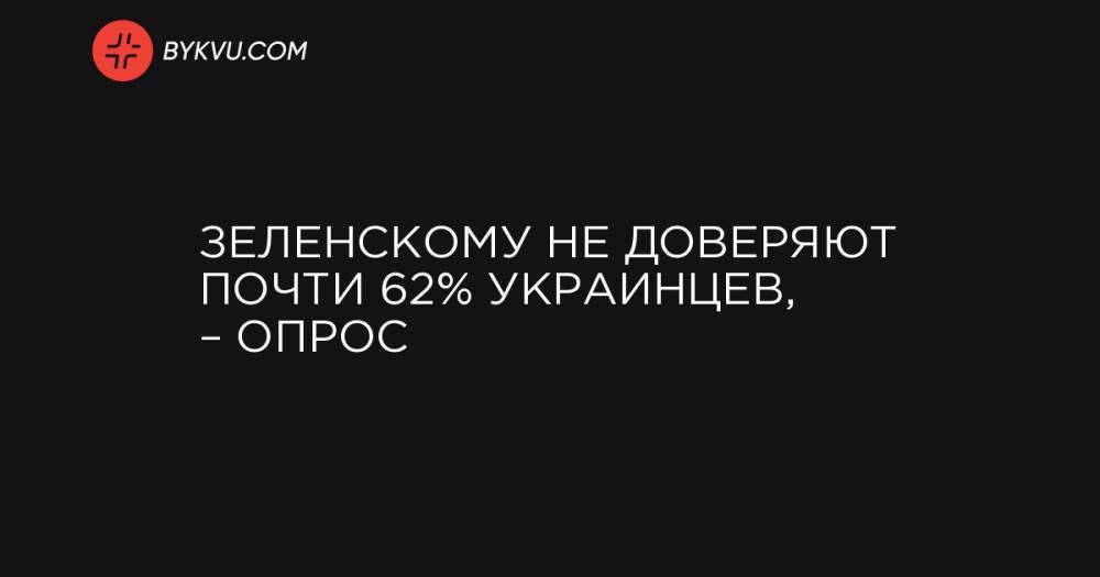 Зеленскому не доверяют почти 62% украинцев, – опрос