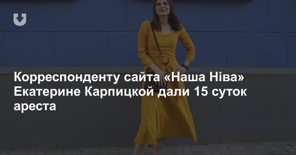 Корреспонденту сайта «Наша Ніва» Екатерине Карпицкой дали 15 суток ареста