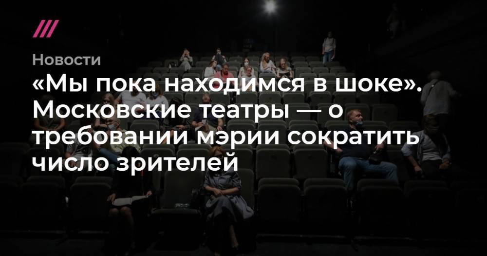«Мы пока находимся в шоке». Московские театры — о требовании мэрии сократить число зрителей