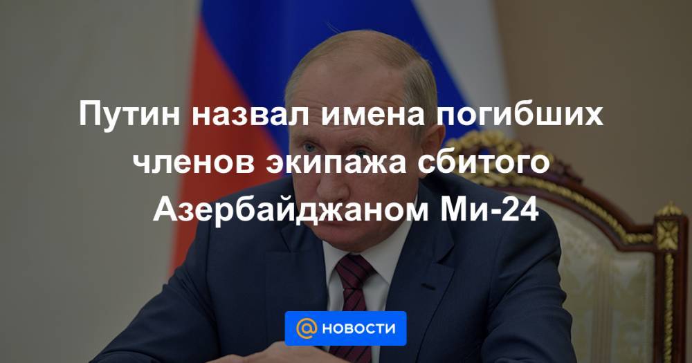 Путин назвал имена погибших членов экипажа сбитого Азербайджаном Ми-24