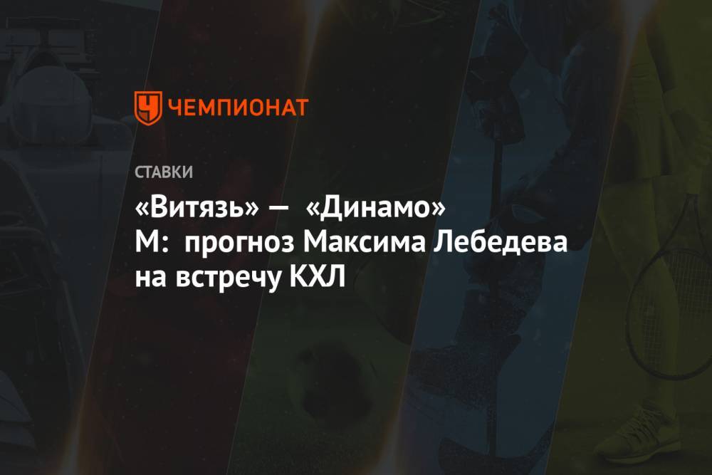 «Витязь» — «Динамо» М: прогноз Максима Лебедева на встречу КХЛ