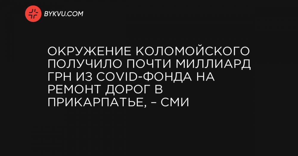 Окружение Коломойского получило почти миллиард грн из COVID-фонда на ремонт дорог в Прикарпатье, – СМИ
