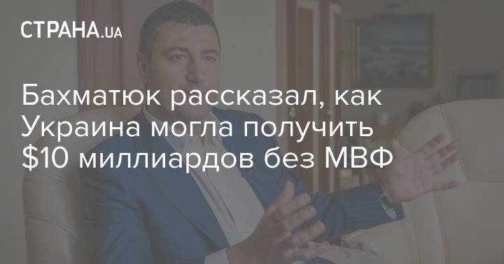 Бахматюк рассказал, как Украина могла получить $10 миллиардов без МВФ