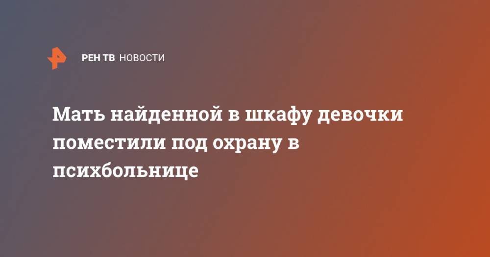 Мать найденной в шкафу девочки поместили под охрану в психбольнице