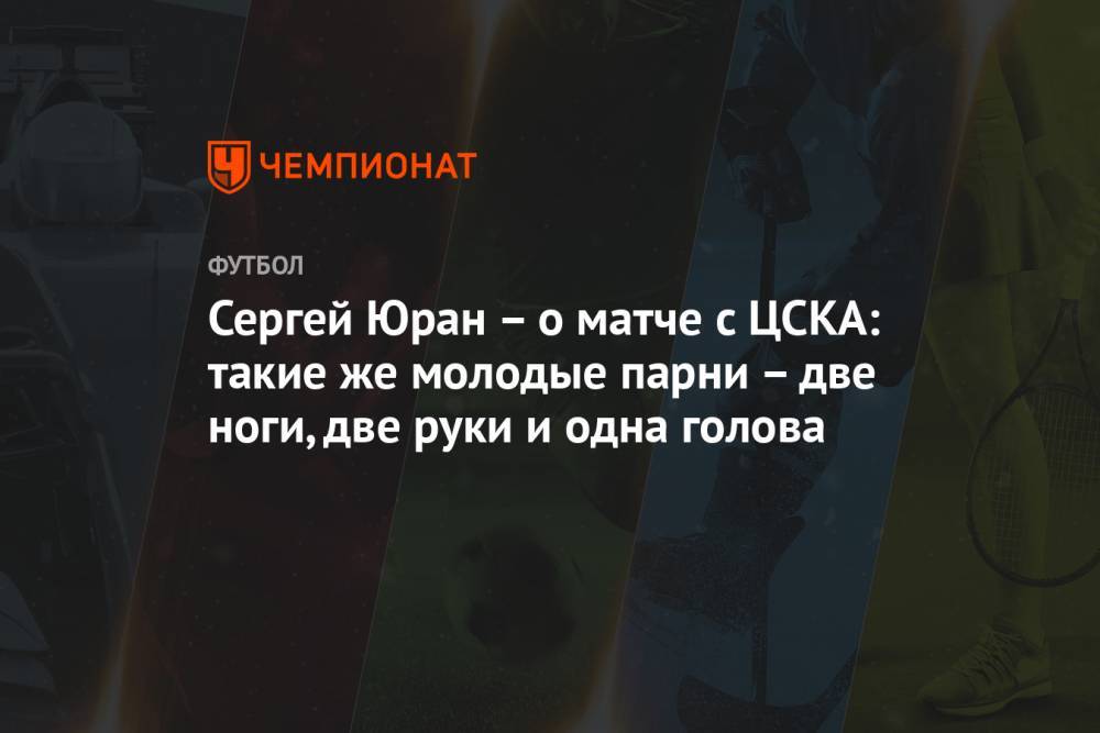 Сергей Юран – о матче с ЦСКА: такие же молодые парни – две ноги, две руки и одна голова