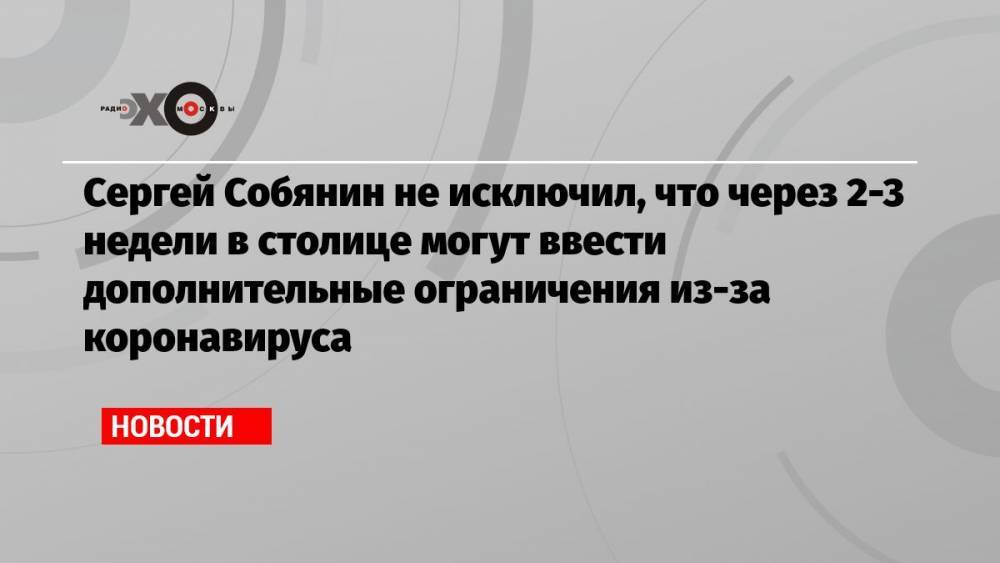 Сергей Собянин не исключил, что через 2-3 недели в столице могут ввести дополнительные ограничения из-за коронавируса