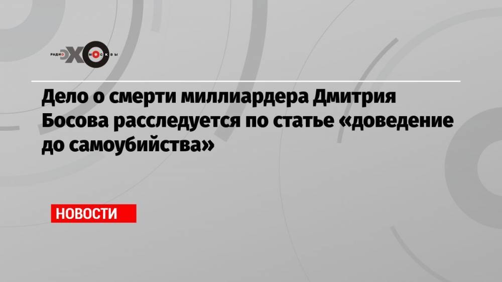 Дело о смерти миллиардера Дмитрия Босова расследуется по статье «доведение до самоубийства»