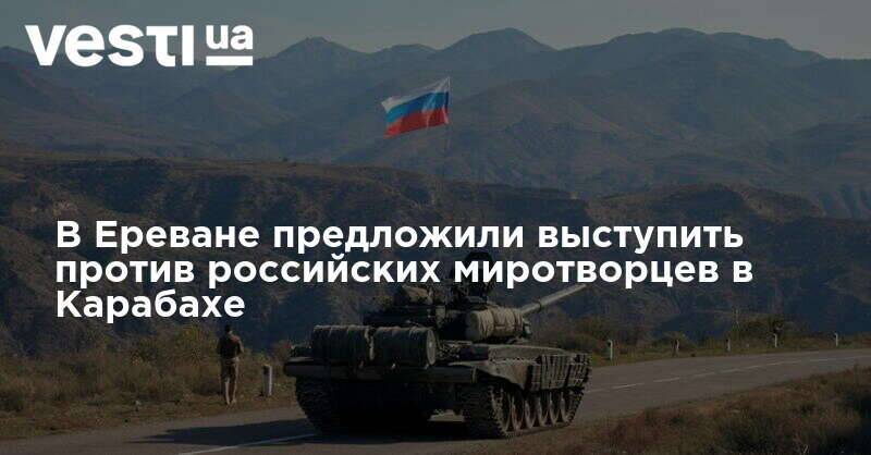 В Ереване предложили выступить против российских миротворцев в Карабахе